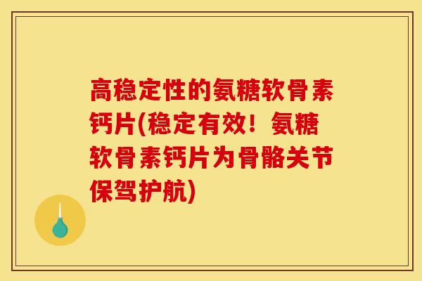 高稳定性的氨糖软骨素钙片(稳定有效！氨糖软骨素钙片为骨骼关节保驾护航)