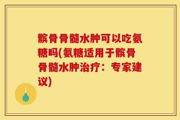 髌骨骨髓水肿可以吃氨糖吗(氨糖适用于髌骨骨髓水肿治疗：专家建议)