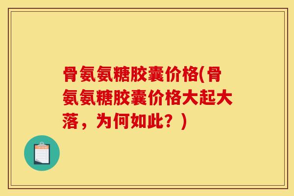 骨氨氨糖胶囊价格(骨氨氨糖胶囊价格大起大落，为何如此？)