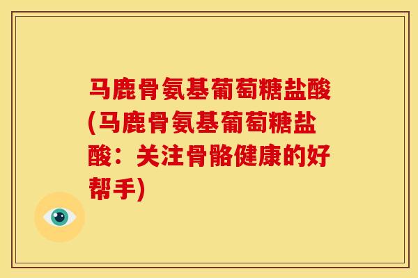 马鹿骨氨基葡萄糖盐酸(马鹿骨氨基葡萄糖盐酸：关注骨骼健康的好帮手)