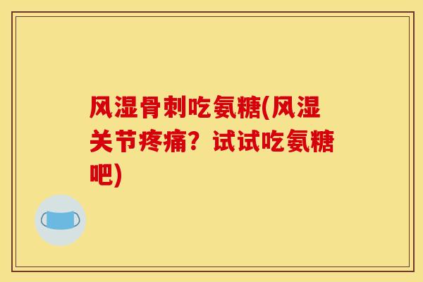 风湿骨刺吃氨糖(风湿关节疼痛？试试吃氨糖吧)