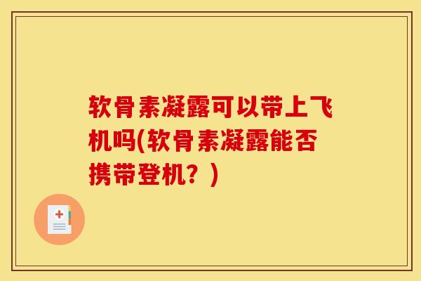 软骨素凝露可以带上飞机吗(软骨素凝露能否携带登机？)