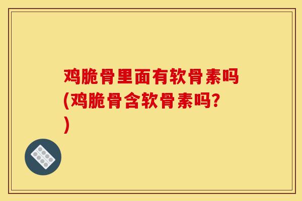 鸡脆骨里面有软骨素吗(鸡脆骨含软骨素吗？)
