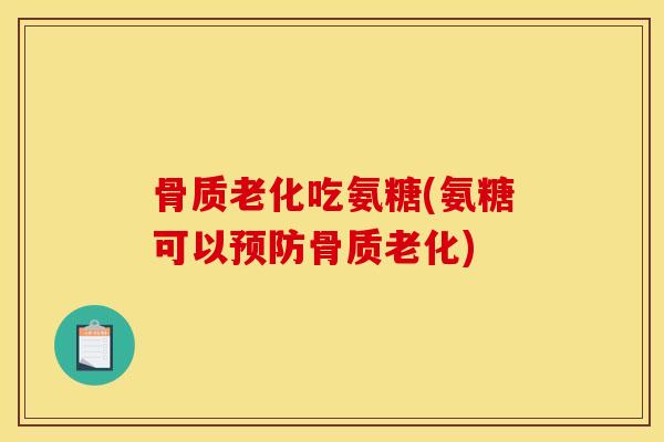 骨质老化吃氨糖(氨糖可以预防骨质老化)