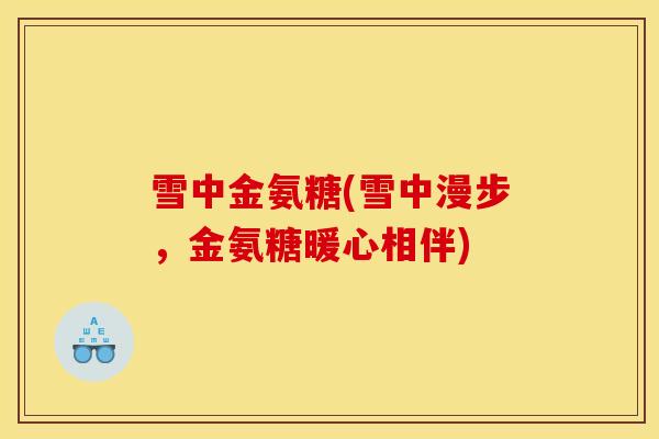 雪中金氨糖(雪中漫步，金氨糖暖心相伴)