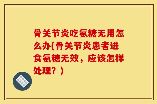 骨关节炎吃氨糖无用怎么办(骨关节炎患者进食氨糖无效，应该怎样处理？)