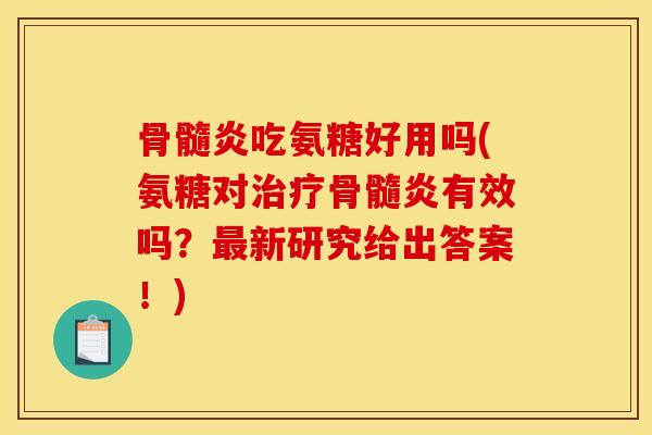 骨髓炎吃氨糖好用吗(氨糖对治疗骨髓炎有效吗？最新研究给出答案！)