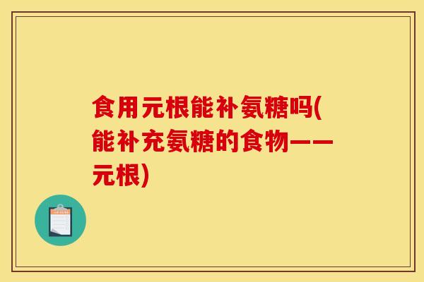 食用元根能补氨糖吗(能补充氨糖的食物——元根)