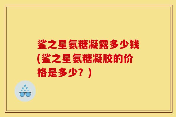 鲨之星氨糖凝露多少钱(鲨之星氨糖凝胶的价格是多少？)