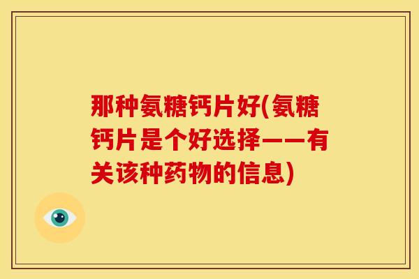 那种氨糖钙片好(氨糖钙片是个好选择——有关该种药物的信息)