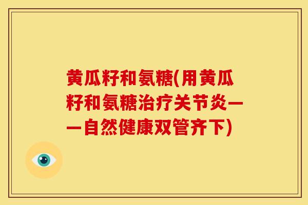 黄瓜籽和氨糖(用黄瓜籽和氨糖治疗关节炎——自然健康双管齐下)