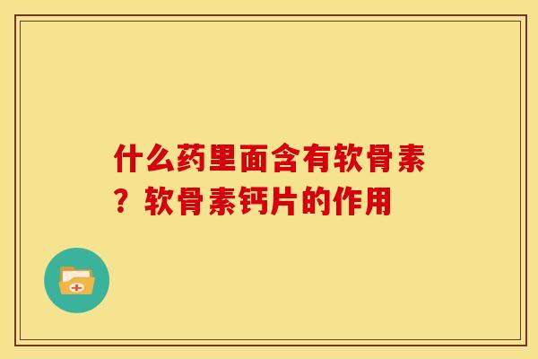 什么药里面含有软骨素？软骨素钙片的作用