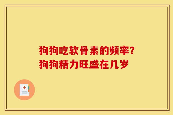狗狗吃软骨素的频率？狗狗精力旺盛在几岁