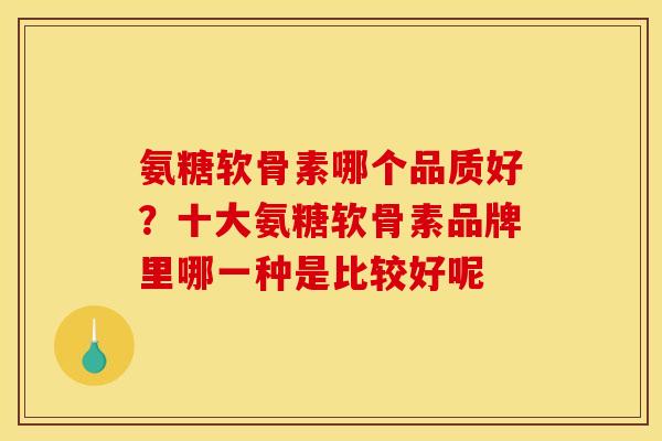氨糖软骨素哪个品质好？十大氨糖软骨素品牌里哪一种是比较好呢