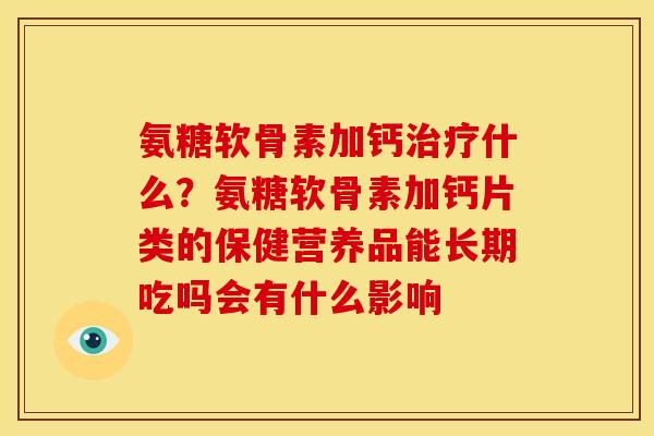 氨糖软骨素加钙治疗什么？氨糖软骨素加钙片类的保健营养品能长期吃吗会有什么影响