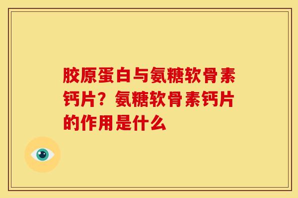 胶原蛋白与氨糖软骨素钙片？氨糖软骨素钙片的作用是什么