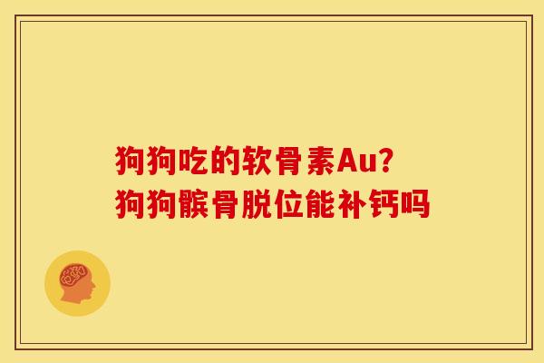 狗狗吃的软骨素Au？狗狗髌骨脱位能补钙吗