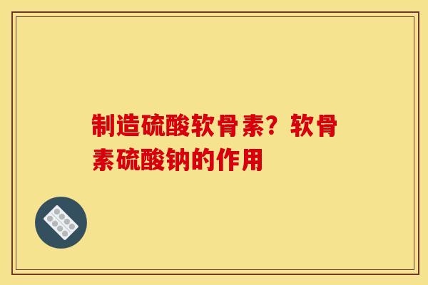 制造硫酸软骨素？软骨素硫酸钠的作用