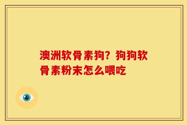澳洲软骨素狗？狗狗软骨素粉末怎么喂吃