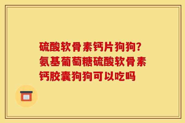 硫酸软骨素钙片狗狗？氨基葡萄糖硫酸软骨素钙胶囊狗狗可以吃吗