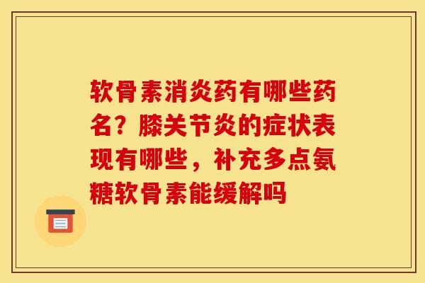 软骨素消炎药有哪些药名？膝关节炎的症状表现有哪些，补充多点氨糖软骨素能缓解吗