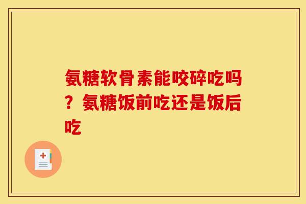 氨糖软骨素能咬碎吃吗？氨糖饭前吃还是饭后吃