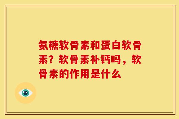 氨糖软骨素和蛋白软骨素？软骨素补钙吗，软骨素的作用是什么