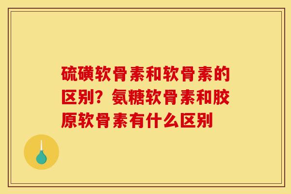 硫磺软骨素和软骨素的区别？氨糖软骨素和胶原软骨素有什么区别