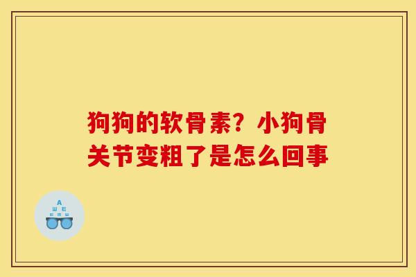 狗狗的软骨素？小狗骨关节变粗了是怎么回事