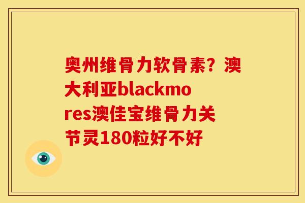 奥州维骨力软骨素？澳大利亚blackmores澳佳宝维骨力关节灵180粒好不好