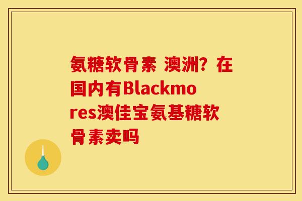 氨糖软骨素 澳洲？在国内有Blackmores澳佳宝氨基糖软骨素卖吗