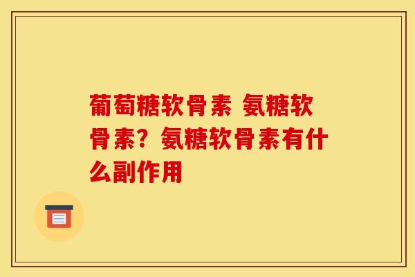 葡萄糖软骨素 氨糖软骨素？氨糖软骨素有什么副作用