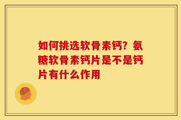 如何挑选软骨素钙？氨糖软骨素钙片是不是钙片有什么作用