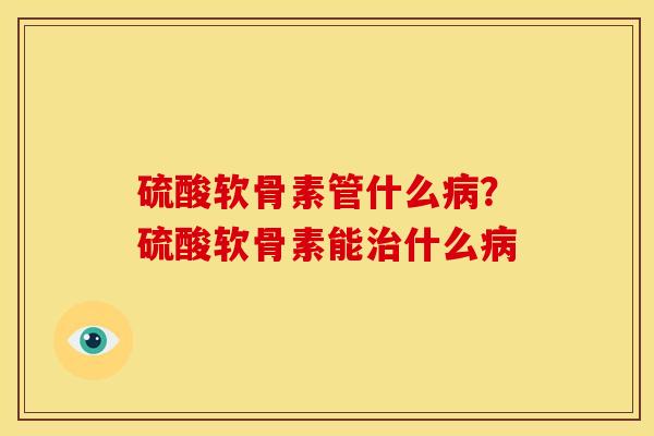 硫酸软骨素管什么病？硫酸软骨素能治什么病