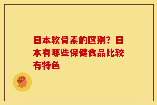 日本软骨素的区别？日本有哪些保健食品比较有特色