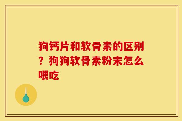 狗钙片和软骨素的区别？狗狗软骨素粉末怎么喂吃