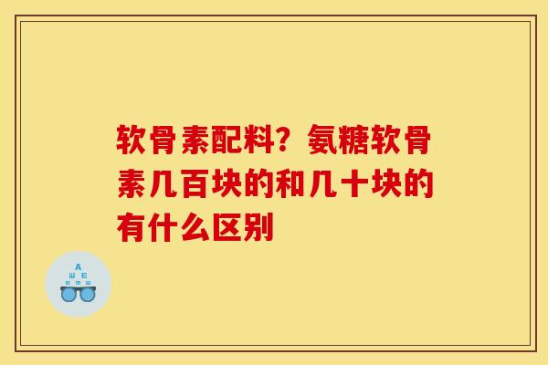 软骨素配料？氨糖软骨素几百块的和几十块的有什么区别