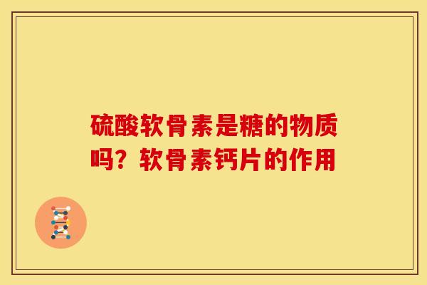 硫酸软骨素是糖的物质吗？软骨素钙片的作用