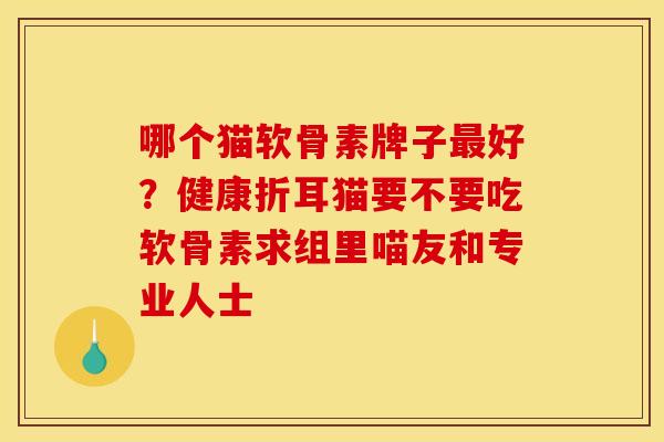 哪个猫软骨素牌子最好？健康折耳猫要不要吃软骨素求组里喵友和专业人士