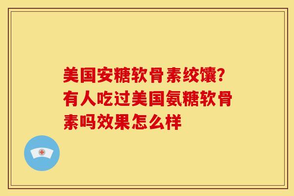 美国安糖软骨素绞馕？有人吃过美国氨糖软骨素吗效果怎么样