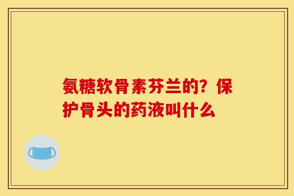 氨糖软骨素芬兰的？保护骨头的药液叫什么