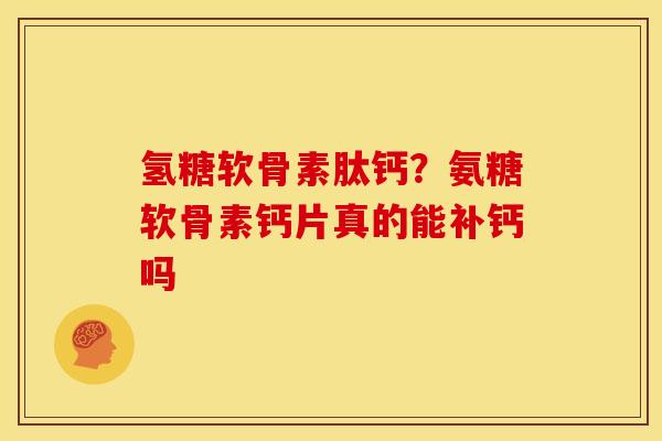 氢糖软骨素肽钙？氨糖软骨素钙片真的能补钙吗