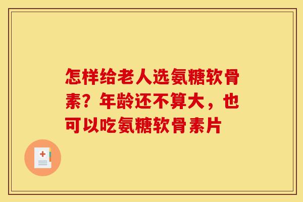怎样给老人选氨糖软骨素？年龄还不算大，也可以吃氨糖软骨素片