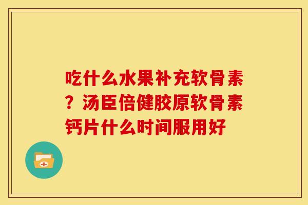 吃什么水果补充软骨素？汤臣倍健胶原软骨素钙片什么时间服用好