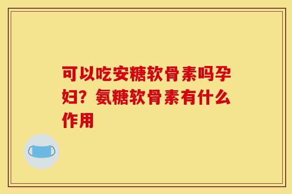 可以吃安糖软骨素吗孕妇？氨糖软骨素有什么作用