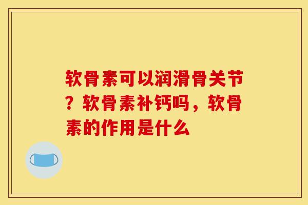 软骨素可以润滑骨关节？软骨素补钙吗，软骨素的作用是什么