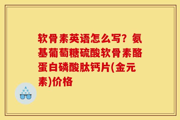软骨素英语怎么写？氨基葡萄糖硫酸软骨素酪蛋白磷酸肽钙片(金元素)价格