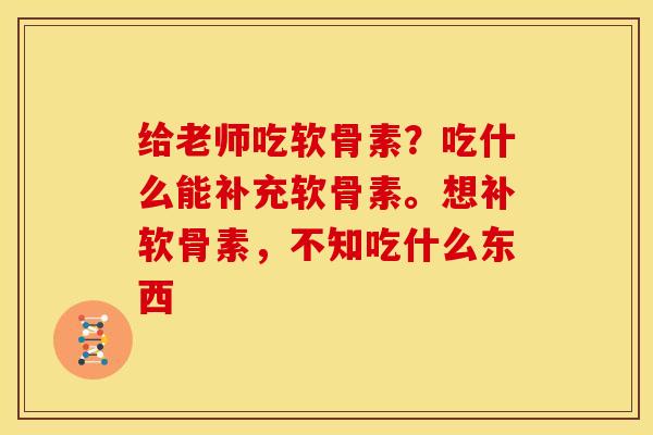 给老师吃软骨素？吃什么能补充软骨素。想补软骨素，不知吃什么东西