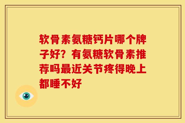 软骨素氨糖钙片哪个牌子好？有氨糖软骨素推荐吗最近关节疼得晚上都睡不好