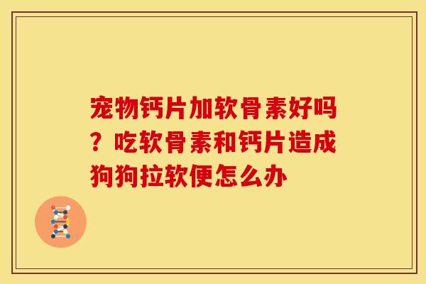 宠物钙片加软骨素好吗？吃软骨素和钙片造成狗狗拉软便怎么办
